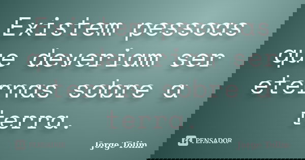 Existem pessoas que deveriam ser eternas sobre a terra.... Frase de Jorge Tolim.