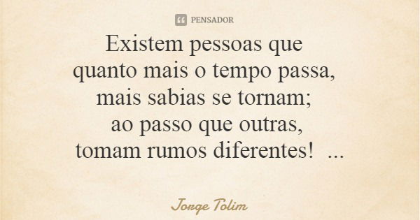 Existem pessoas que quanto mais o tempo passa, mais sabias se tornam; ao passo que outras, tomam rumos diferentes!... Frase de Jorge Tolim.