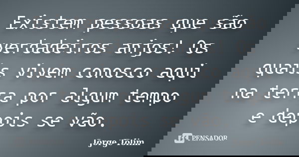 Existem pessoas que são verdadeiros anjos! Os quais vivem conosco aqui na terra por algum tempo e depois se vão.... Frase de Jorge Tolim.