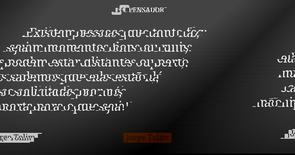 Existem pessoas que tanto faz; sejam momentos bons ou ruins, elas podem estar distantes ou perto, mas sabemos que elas estão lá, caso solicitadas por nós, não i... Frase de Jorge Tolim.