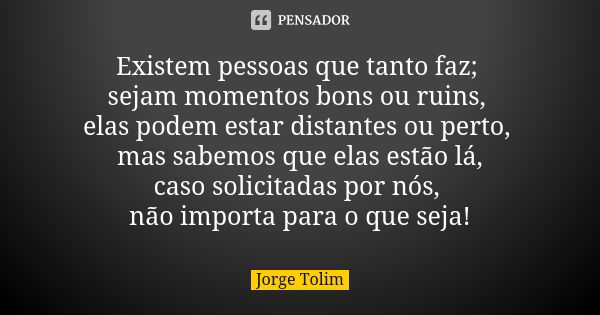 Existem pessoas que tanto faz; sejam momentos bons ou ruins, elas podem estar distantes ou perto, mas sabemos que elas estão lá, caso solicitadas por nós, não i... Frase de Jorge Tolim.