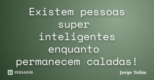 Existem pessoas super inteligentes enquanto permanecem caladas!... Frase de Jorge Tolim.