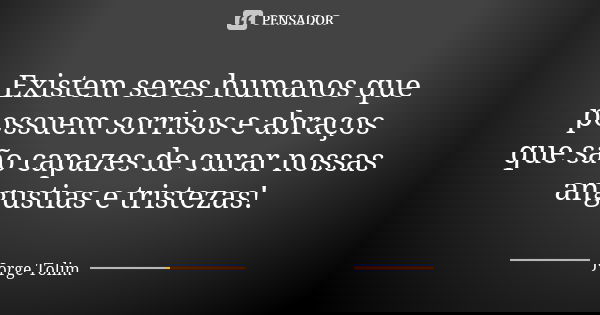 Existem seres humanos que possuem sorrisos e abraços que são capazes de curar nossas angustias e tristezas!... Frase de Jorge Tolim.