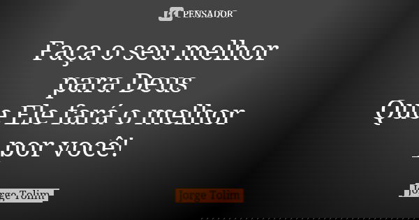 Faça o seu melhor para Deus Que Ele fará o melhor por você!... Frase de Jorge Tolim.