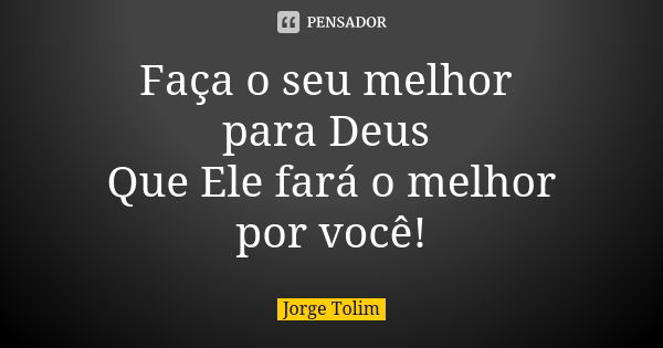 Faça o seu melhor para Deus Que Ele fará o melhor por você!... Frase de Jorge Tolim.