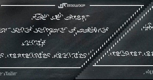 Fale de amor; Amor será sempre a palavra certa, mesmo nos momentos incertos!... Frase de Jorge Tolim.