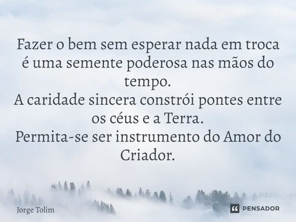⁠Fazer o bem sem esperar nada em troca é uma semente poderosa nas mãos do tempo. A caridade sincera constrói pontes entre os céus e a Terra. Permita-se ser inst... Frase de Jorge Tolim.