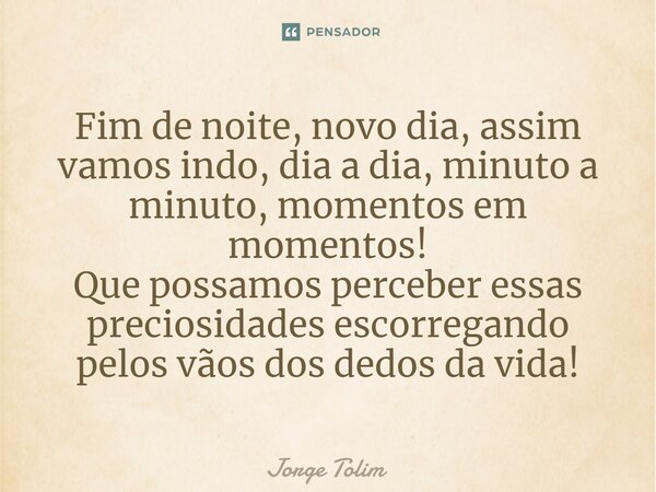 Fi⁠m de noite, novo dia, assim vamos indo, dia a dia, minuto a minuto, momentos em momentos! Que possamos perceber essas preciosidades escorregando pelos vãos d... Frase de Jorge Tolim.