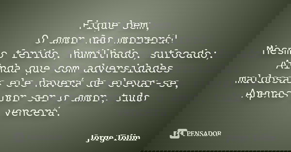 Fique bem, O amor não morrerá! Mesmo ferido, humilhado, sufocado; Ainda que com adversidades maldosas ele haverá de elevar-se, Apenas por ser o amor, tudo vence... Frase de Jorge Tolim.