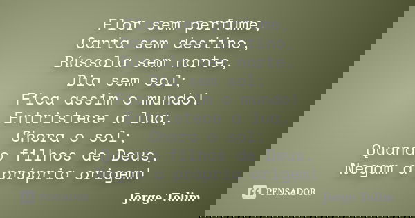 Flor sem perfume, Carta sem destino, Bússola sem norte, Dia sem sol; Fica assim o mundo! Entristece a lua, Chora o sol; Quando filhos de Deus, Negam a própria o... Frase de Jorge Tolim.