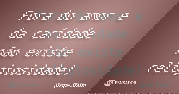 Fora do amor e da caridade não existe religiosidade!... Frase de Jorge Tolim.