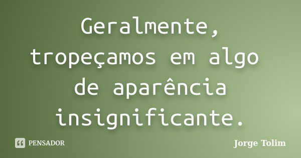 Geralmente, tropeçamos em algo de aparência insignificante.... Frase de Jorge Tolim.