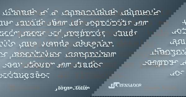 Grande é a capacidade daquele que cuida bem do espírito em atrair para si próprio, tudo aquilo que venha desejar. Energias positivas conspiram sempre a seu favo... Frase de Jorge Tolim.