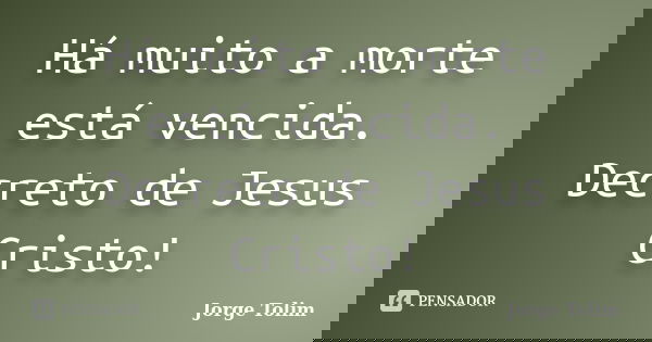 Há muito a morte está vencida. Decreto de Jesus Cristo!... Frase de Jorge Tolim.