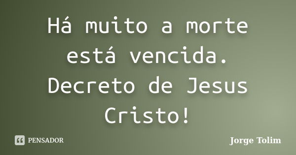 Há muito a morte está vencida. Decreto de Jesus Cristo!... Frase de Jorge Tolim.