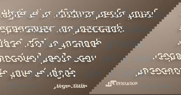 Hoje é o futuro pelo qual esperavas no passado. Você foi o grande responsável pelo seu presente que é hoje.... Frase de Jorge Tolim.
