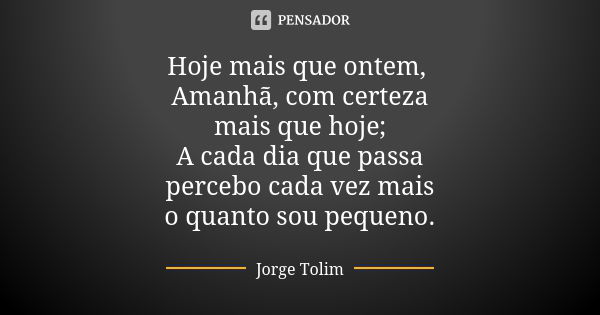 Hoje mais que ontem, Amanhã, com certeza mais que hoje; A cada dia que passa percebo cada vez mais o quanto sou pequeno.... Frase de Jorge Tolim.