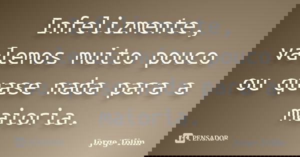 Infelizmente, valemos muito pouco ou quase nada para a maioria.... Frase de Jorge Tolim.