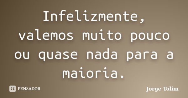 Infelizmente, valemos muito pouco ou quase nada para a maioria.... Frase de Jorge Tolim.