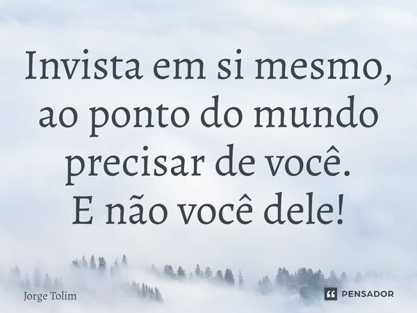 ⁠Invista em si mesmo, ao ponto do mundo precisar de você. E não você dele!... Frase de Jorge Tolim.