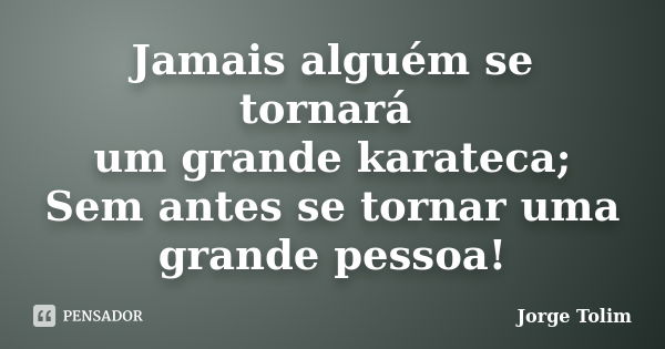 Jamais alguém se tornará um grande karateca; Sem antes se tornar uma grande pessoa!... Frase de Jorge Tolim.