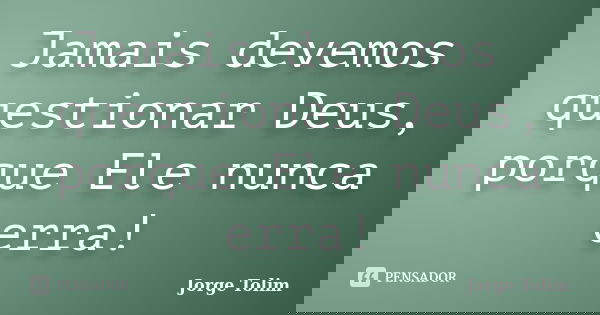 Jamais devemos questionar Deus, porque Ele nunca erra!... Frase de Jorge Tolim.