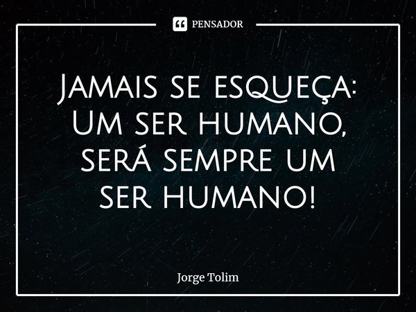 ⁠Jamais se esqueça:
Um ser humano,
será sempre um
ser humano!... Frase de Jorge Tolim.