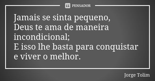 Jamais se sinta pequeno, Deus te ama de maneira incondicional; E isso lhe basta para conquistar e viver o melhor.... Frase de Jorge Tolim.