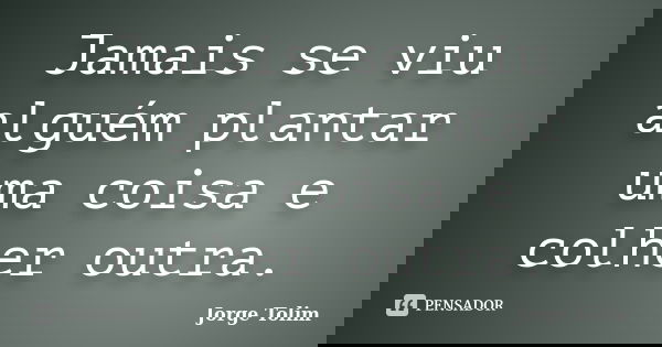 Jamais se viu alguém plantar uma coisa e colher outra.... Frase de Jorge Tolim.