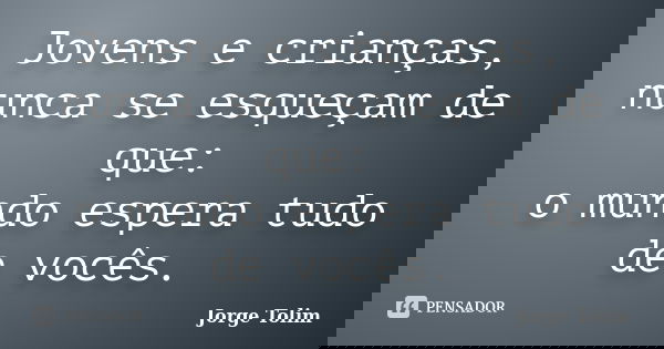 Jovens e crianças, nunca se esqueçam de que: o mundo espera tudo de vocês.... Frase de Jorge Tolim.
