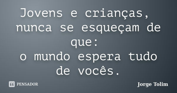 Jovens e crianças, nunca se esqueçam de que: o mundo espera tudo de vocês.... Frase de Jorge Tolim.