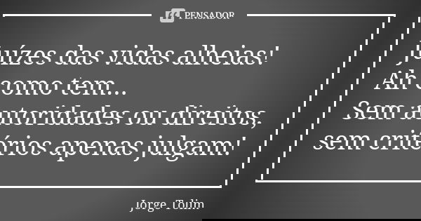 Juízes das vidas alheias! Ah como tem... Sem autoridades ou direitos, sem critérios apenas julgam!... Frase de Jorge Tolim.