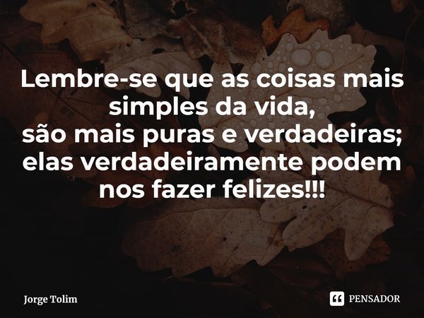 ⁠Lembre-se que as coisas mais simples da vida,
são mais puras e verdadeiras;
elas verdadeiramente podem nos fazer felizes!!!... Frase de Jorge Tolim.