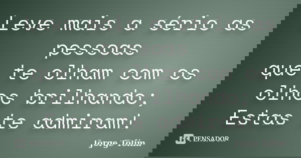 Leve mais a sério as pessoas que te olham com os olhos brilhando; Estas te admiram!... Frase de Jorge Tolim.