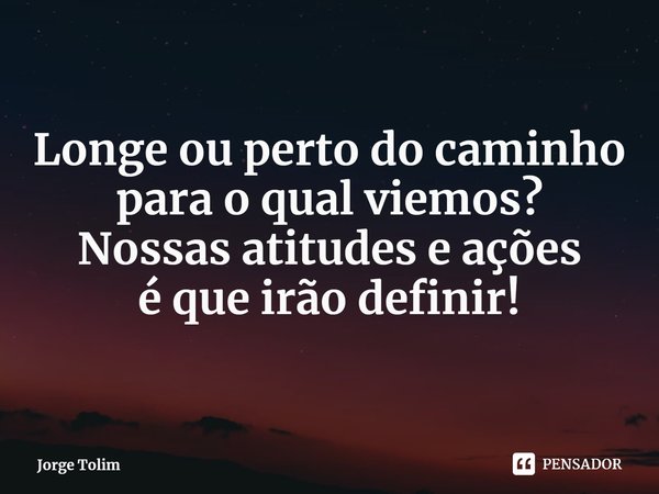⁠Longe ou perto do caminho
para o qual viemos?
Nossas atitudes e ações
é que irão definir!... Frase de Jorge Tolim.