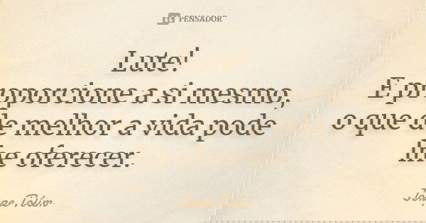 Lute! E proporcione a si mesmo, o que de melhor a vida pode lhe oferecer.... Frase de Jorge Tolim.