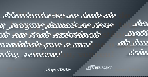 Mantenha-se ao lado do bem, porque jamais se teve notícia em toda existência da humanidade que o mal triunfou, venceu!... Frase de Jorge Tolim.
