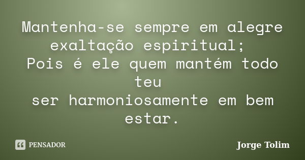 Mantenha-se sempre em alegre exaltação espiritual; Pois é ele quem mantém todo teu ser harmoniosamente em bem estar.... Frase de Jorge Tolim.