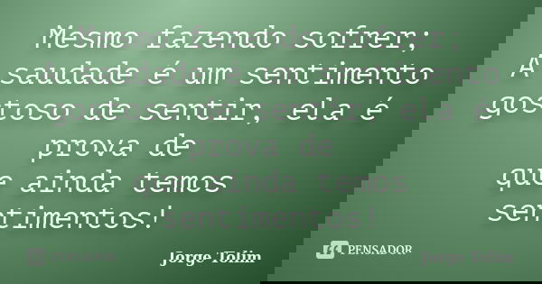Mesmo fazendo sofrer; A saudade é um sentimento gostoso de sentir, ela é prova de que ainda temos sentimentos!... Frase de Jorge Tolim.