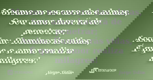 Mesmo no escuro das almas, Seu amor haverá de penetrar; Assim: Iluminarás vidas, É que o amor realiza milagres!... Frase de Jorge Tolim.