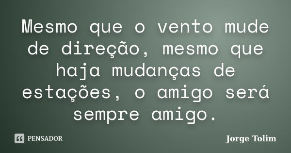 Mesmo que o vento mude de direção, mesmo que haja mudanças de estações, o amigo será sempre amigo.... Frase de Jorge Tolim.