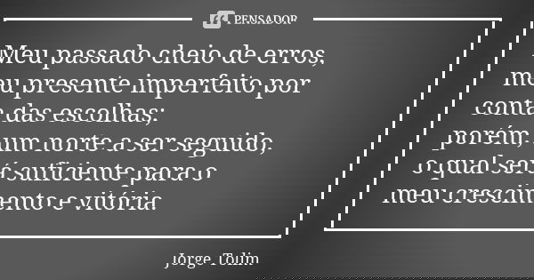 Meu passado cheio de erros, meu presente imperfeito por conta das escolhas; porém, um norte a ser seguido, o qual será suficiente para o meu crescimento e vitór... Frase de Jorge Tolim.