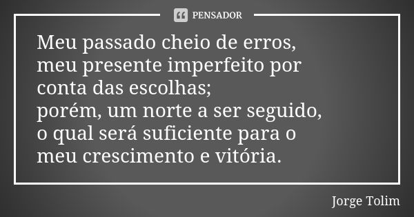 Meu passado cheio de erros, meu presente imperfeito por conta das escolhas; porém, um norte a ser seguido, o qual será suficiente para o meu crescimento e vitór... Frase de Jorge Tolim.