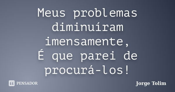 Meus problemas diminuíram imensamente, É que parei de procurá-los!... Frase de Jorge Tolim.