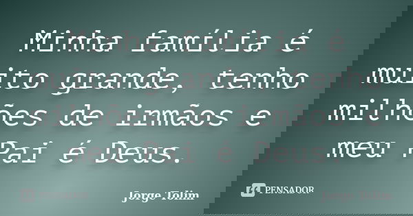 Minha família é muito grande, tenho milhões de irmãos e meu Pai é Deus.... Frase de Jorge Tolim.