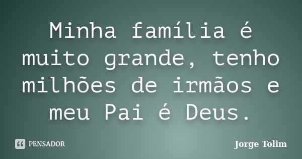 Minha família é muito grande, tenho milhões de irmãos e meu Pai é Deus.... Frase de Jorge Tolim.