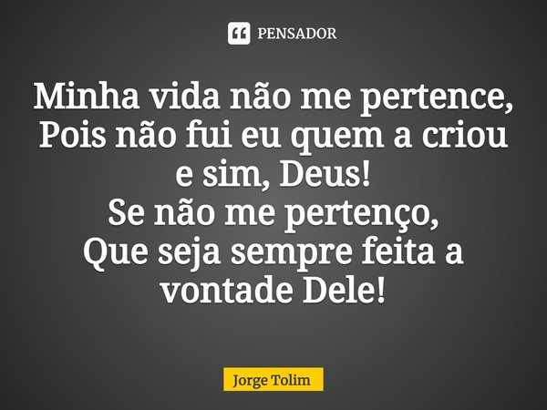 ⁠Minha vida não me pertence,
Pois não fui eu quem a criou e sim, Deus!
Se não me pertenço,
Que seja sempre feita a vontade Dele!... Frase de Jorge Tolim.