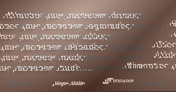Minutos que parecem horas; Horas que parecem segundos; Anos que parecem dias; Dias que parecem décadas; Vida que parece nada; Momentos que parecem tudo...... Frase de Jorge Tolim.