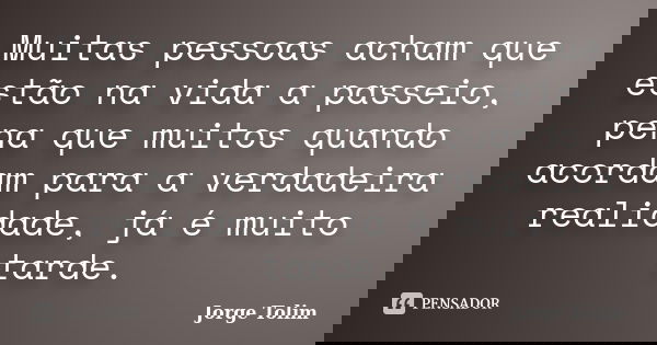 Muitas pessoas acham que estão na vida a passeio, pena que muitos quando acordam para a verdadeira realidade, já é muito tarde.... Frase de Jorge Tolim.