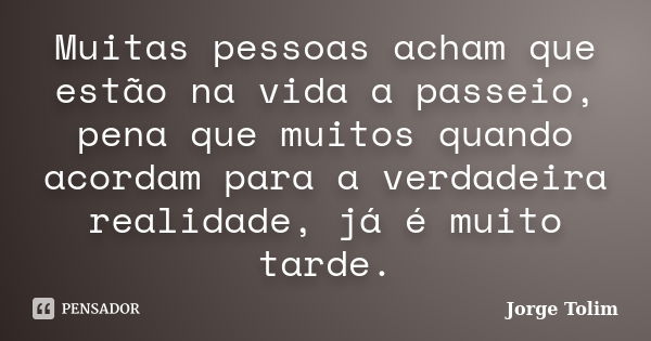 Muitas pessoas acham que estão na vida a passeio, pena que muitos quando acordam para a verdadeira realidade, já é muito tarde.... Frase de Jorge Tolim.